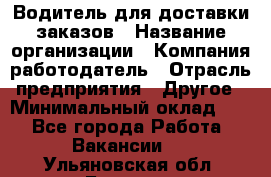 Водитель для доставки заказов › Название организации ­ Компания-работодатель › Отрасль предприятия ­ Другое › Минимальный оклад ­ 1 - Все города Работа » Вакансии   . Ульяновская обл.,Барыш г.